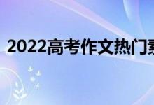 2022高考作文热门素材可以写进作文的新闻