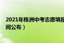 2021年株洲中考志愿填报入口（2022株洲中考志愿填报时间公布）