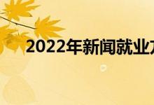 2022年新闻就业方向有什么好工作吗？