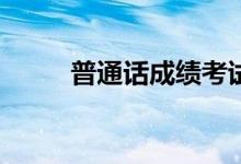 普通话成绩考试后多久能出成绩？