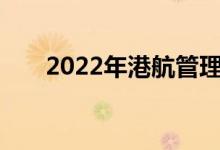 2022年港航管理专业就业前景及方向