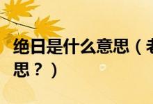 绝日是什么意思（老话说“绝日不回家”啥意思？）