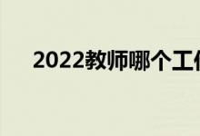 2022教师哪个工作好？找工作容易吗？