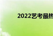 2022艺考最热门的专业是什么？