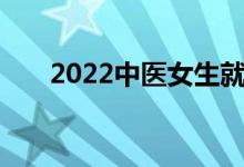2022中医女生就业前景:好找工作吗？