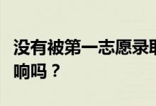 没有被第一志愿录取怎么办？对第二志愿有影响吗？