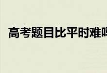 高考题目比平时难吗？和模拟考试相比呢？