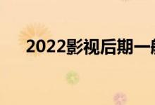 2022影视后期一般工资多少？好吃吗？