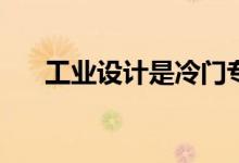 工业设计是冷门专业吗？就业容易吗？