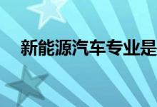 新能源汽车专业是什么？就业前景如何？