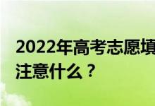 2022年高考志愿填报注意事项 填报志愿需要注意什么？