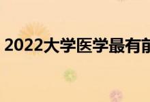 2022大学医学最有前途的专业:能赚钱的专业