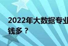2022年大数据专业有哪些工作？什么工作挣钱多？