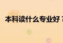 本科读什么专业好？本科热门专业有哪些？
