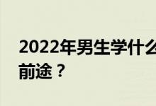 2022年男生学什么专业最赚钱？哪些专业有前途？
