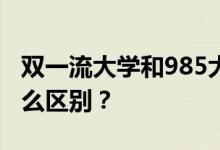 双一流大学和985大学有什么区别？两者有什么区别？