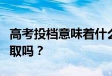 高考投档意味着什么？高考投档就一定要被录取吗？