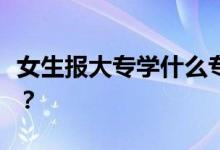 女生报大专学什么专业？什么专业就业前景好？