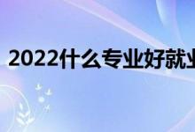 2022什么专业好就业 哪个专业就业前景好？