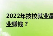 2022年技校就业最好的专业是什么？什么专业赚钱？