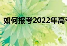 如何报考2022年高考艺术类志愿填报步骤？