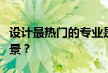 设计最热门的专业是什么？有什么好的设计前景？