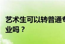 艺术生可以转普通专业吗？考上大学可以转专业吗？