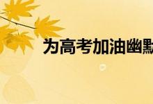 为高考加油幽默的句子为高考加油
