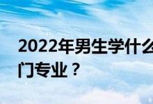 2022年男生学什么专业？就业前景好的最热门专业？