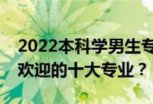2022本科学男生专业是什么专业？最受就业欢迎的十大专业？