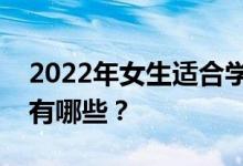 2022年女生适合学什么专业？就业前景好的有哪些？