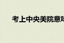 考上中央美院意味着什么？前景如何？