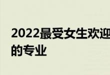 2022最受女生欢迎的文科十大专业 适合女生的专业