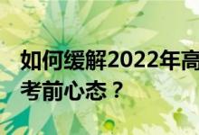 如何缓解2022年高考生的紧张情绪 如何调整考前心态？