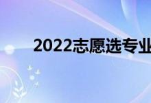 2022志愿选专业的基本要求是什么？