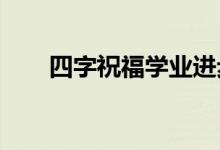 四字祝福学业进步四字祝福学业进步