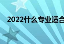 2022什么专业适合女生？什么专业赚钱？