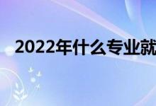 2022年什么专业就业前景最好 就业率高？