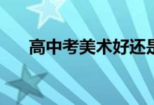 高中考美术好还是考文化好如何选择？