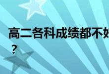 高二各科成绩都不好怎么办？解决方法是什么？