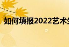 如何填报2022艺术生高考志愿有哪些技巧？