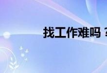 找工作难吗？找工作容易吗？