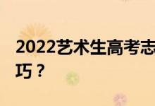 2022艺术生高考志愿填报指南 有哪些应用技巧？