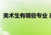 美术生有哪些专业 高考可以报考哪些专业？