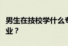 男生在技校学什么专业？什么专业最赚钱最就业？