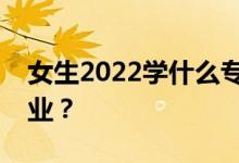女生2022学什么专业？就业前景最热门的专业？