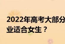 2022年高考大部分女生选择哪些专业 哪些专业适合女生？