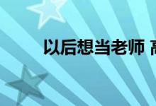以后想当老师 高考需要填多少分？