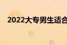 2022大专男生适合什么专业比较好就业？