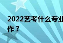 2022艺考什么专业最热门？哪个专业好找工作？